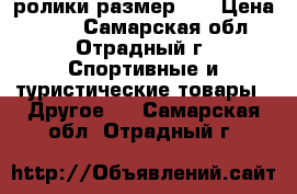 ролики размер 29 › Цена ­ 500 - Самарская обл., Отрадный г. Спортивные и туристические товары » Другое   . Самарская обл.,Отрадный г.